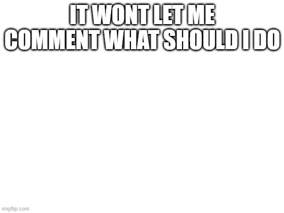 PLS HELP IM NEW | IT WONT LET ME COMMENT WHAT SHOULD I DO | image tagged in blank white template | made w/ Imgflip meme maker