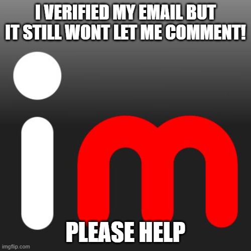 imgflip | I VERIFIED MY EMAIL BUT IT STILL WONT LET ME COMMENT! PLEASE HELP | image tagged in imgflip | made w/ Imgflip meme maker