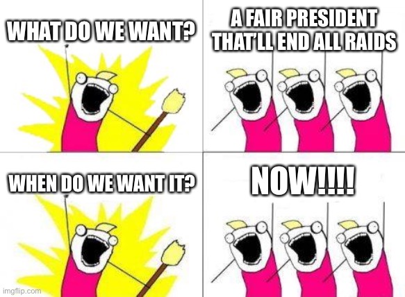 Don’t make a bad choice. Vote me and you’ll say noice | WHAT DO WE WANT? A FAIR PRESIDENT THAT’LL END ALL RAIDS; NOW!!!! WHEN DO WE WANT IT? | image tagged in memes,what do we want,election | made w/ Imgflip meme maker