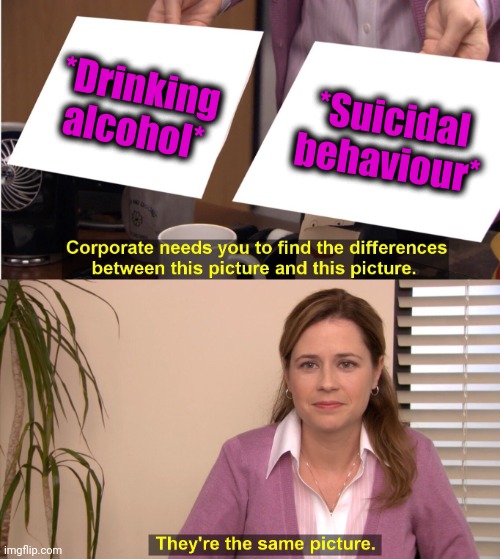 -Drunk by abuse. | *Drinking alcohol*; *Suicidal behaviour* | image tagged in memes,they're the same picture,alcoholism,suicide squad,i could use a drink,behavior | made w/ Imgflip meme maker