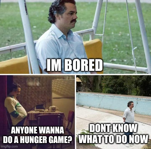 Bored | IM BORED; ANYONE WANNA DO A HUNGER GAME? DONT KNOW WHAT TO DO NOW | image tagged in memes,sad pablo escobar | made w/ Imgflip meme maker