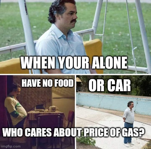 Sad Pablo Escobar Meme | WHEN YOUR ALONE HAVE NO FOOD OR CAR WHO CARES ABOUT PRICE OF GAS? | image tagged in memes,sad pablo escobar | made w/ Imgflip meme maker