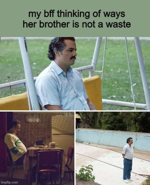 the trailer to the movie | my bff thinking of ways her brother is not a waste | image tagged in memes,sad pablo escobar | made w/ Imgflip meme maker