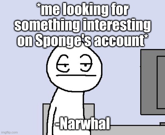HEHEHEH SUP BITCHES -Nar | *me looking for something interesting on Sponge's account*; -Narwhal | image tagged in bored of this crap | made w/ Imgflip meme maker