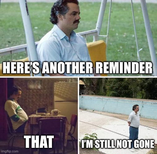 Hi | HERE’S ANOTHER REMINDER; THAT; I’M STILL NOT GONE | image tagged in memes,sad pablo escobar | made w/ Imgflip meme maker