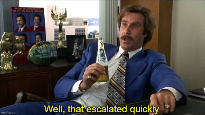 Ron Burgundy | Well, that escalated quickly | image tagged in ron burgundy | made w/ Imgflip meme maker