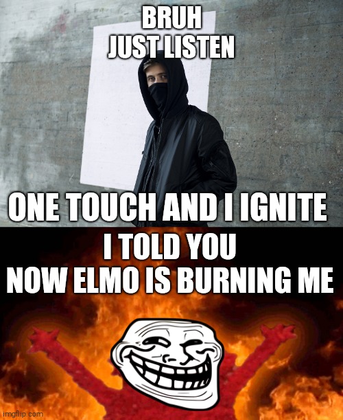 One touch and I ignite | BRUH
JUST LISTEN; ONE TOUCH AND I IGNITE; I TOLD YOU
NOW ELMO IS BURNING ME | image tagged in alan walker,elmo fire,ignite | made w/ Imgflip meme maker