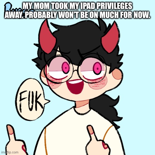 MY MOM TOOK MY IPAD PRIVILEGES AWAY. PROBABLY WON’T BE ON MUCH FOR NOW. | image tagged in fuk | made w/ Imgflip meme maker