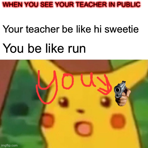 Surprised Pikachu | WHEN YOU SEE YOUR TEACHER IN PUBLIC; Your teacher be like hi sweetie; You be like run | image tagged in memes,surprised pikachu | made w/ Imgflip meme maker