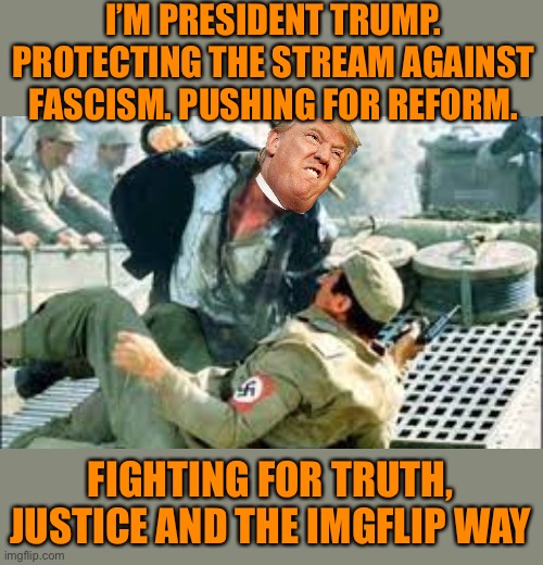 With your help we are MAKING IMGFLIP GREAT AGAIN! :) | I’M PRESIDENT TRUMP. PROTECTING THE STREAM AGAINST FASCISM. PUSHING FOR REFORM. FIGHTING FOR TRUTH, JUSTICE AND THE IMGFLIP WAY | made w/ Imgflip meme maker