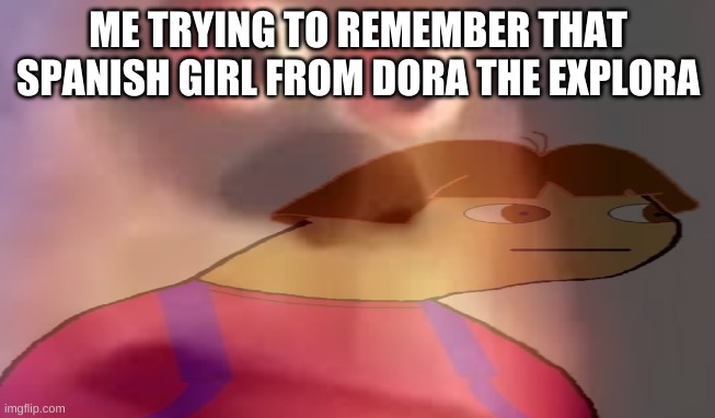 I'm trying to remember that | ME TRYING TO REMEMBER THAT SPANISH GIRL FROM DORA THE EXPLORA | image tagged in dora the explorer,me trying to remember | made w/ Imgflip meme maker