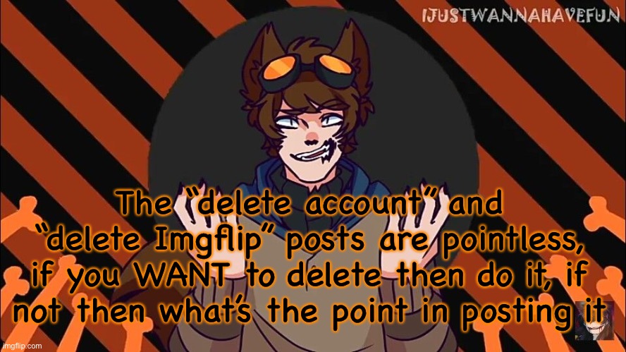wolf boi toby | The “delete account” and “delete Imgflip” posts are pointless, if you WANT to delete then do it, if not then what’s the point in posting it | image tagged in wolf boi toby | made w/ Imgflip meme maker