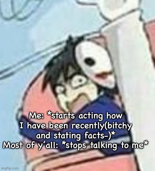 Scared Helen | Me: *starts acting how I have been recently(bitchy and stating facts-)*
Most of y’all: *stops talking to me* | image tagged in scared helen | made w/ Imgflip meme maker