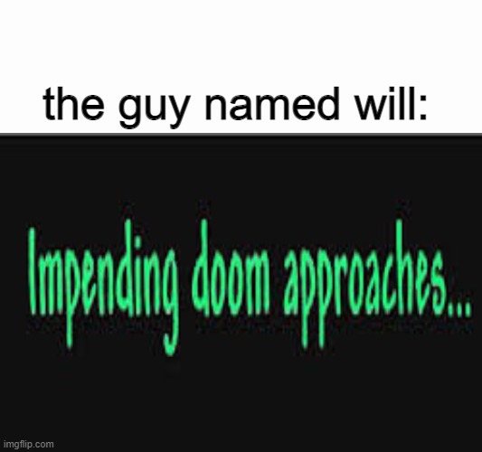 Impending doom approaches | the guy named will: | image tagged in impending doom approaches | made w/ Imgflip meme maker