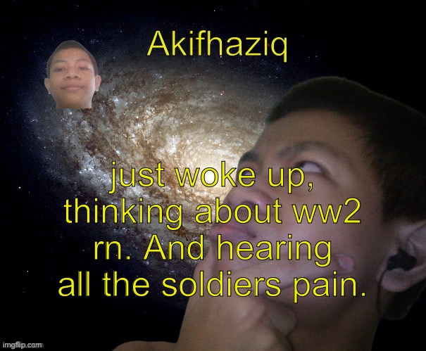 Akifhaziq template | just woke up, thinking about ww2 rn. And hearing all the soldiers pain. | image tagged in akifhaziq template | made w/ Imgflip meme maker