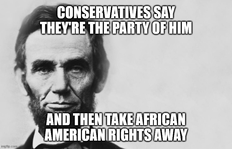 Make up your mind! | CONSERVATIVES SAY THEY'RE THE PARTY OF HIM; AND THEN TAKE AFRICAN AMERICAN RIGHTS AWAY | image tagged in abraham lincoln,abe lincoln,conservatives,idiots | made w/ Imgflip meme maker