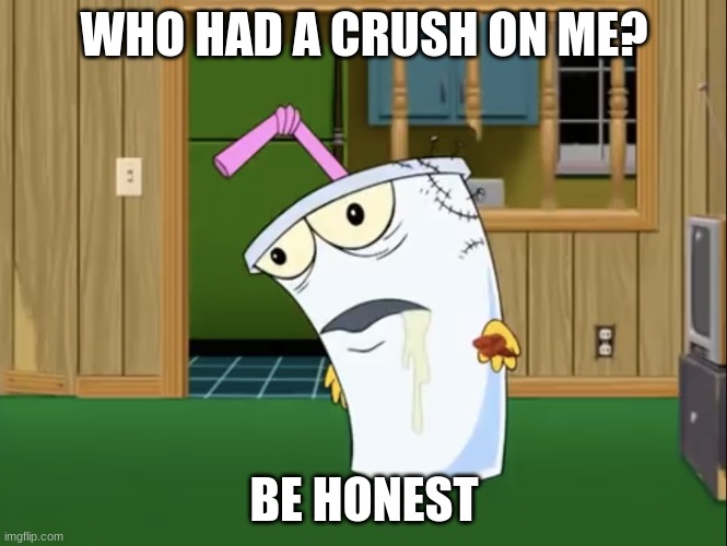 Master Shake with Brain Surgery | WHO HAD A CRUSH ON ME? BE HONEST | image tagged in master shake with brain surgery | made w/ Imgflip meme maker