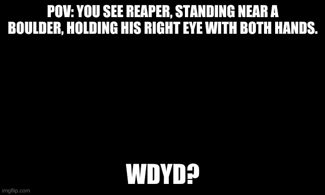 Another one, my chaoslings. | POV: YOU SEE REAPER, STANDING NEAR A BOULDER, HOLDING HIS RIGHT EYE WITH BOTH HANDS. WDYD? | image tagged in blank black template | made w/ Imgflip meme maker