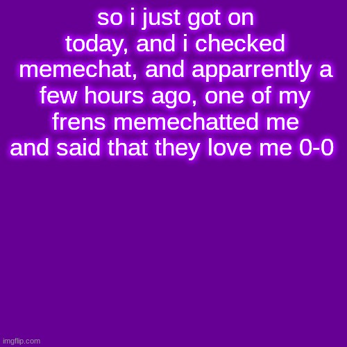 I- | so i just got on today, and i checked memechat, and apparrently a few hours ago, one of my frens memechatted me and said that they love me 0-0 | image tagged in memes,blank transparent square | made w/ Imgflip meme maker