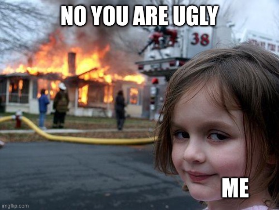 Disaster Girl Meme | NO YOU ARE UGLY ME | image tagged in memes,disaster girl | made w/ Imgflip meme maker