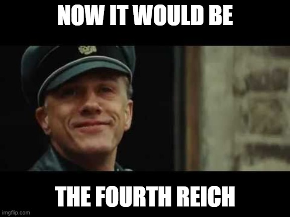 inglorious basterds  | NOW IT WOULD BE THE FOURTH REICH | image tagged in inglorious basterds | made w/ Imgflip meme maker