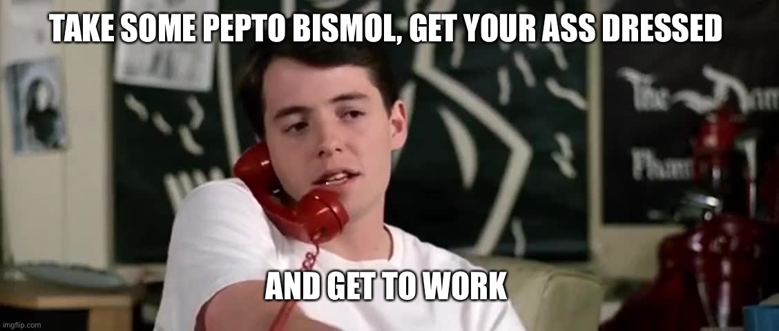 Take some pepto bismol | TAKE SOME PEPTO BISMOL, GET YOUR ASS DRESSED; AND GET TO WORK | image tagged in ferris bueller | made w/ Imgflip meme maker