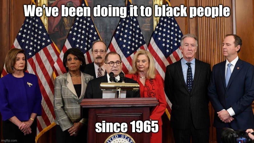 House Democrats | We’ve been doing it to black people since 1965 | image tagged in house democrats | made w/ Imgflip meme maker