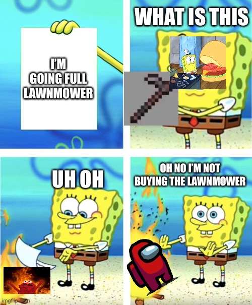 Spongebob Burning Paper | WHAT IS THIS; I’M GOING FULL LAWNMOWER; UH OH; OH NO I’M NOT BUYING THE LAWNMOWER | image tagged in spongebob burning paper | made w/ Imgflip meme maker