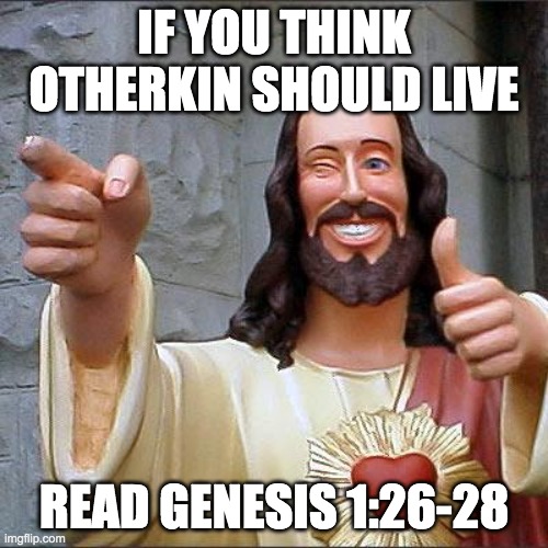 Buddy Christ | IF YOU THINK OTHERKIN SHOULD LIVE; READ GENESIS 1:26-28 | image tagged in memes,buddy christ | made w/ Imgflip meme maker