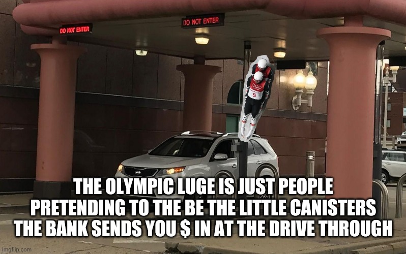 Bank luge | THE OLYMPIC LUGE IS JUST PEOPLE PRETENDING TO THE BE THE LITTLE CANISTERS THE BANK SENDS YOU $ IN AT THE DRIVE THROUGH | image tagged in drivethru,drive thru,drive through,bank,weeeee | made w/ Imgflip meme maker