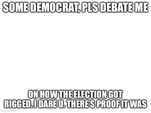 Blank White Template | SOME DEMOCRAT, PLS DEBATE ME; ON HOW THE ELECTION GOT RIGGED. I DARE U. THERE’S PROOF IT WAS | image tagged in blank white template | made w/ Imgflip meme maker