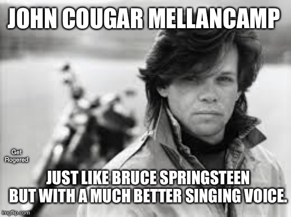 John Mellencamp | JOHN COUGAR MELLANCAMP; Get Rogered; JUST LIKE BRUCE SPRINGSTEEN BUT WITH A MUCH BETTER SINGING VOICE. | image tagged in john mellencamp | made w/ Imgflip meme maker