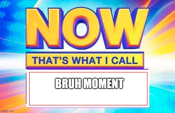 Now That’s What I Call | BRUH MOMENT | image tagged in now that s what i call | made w/ Imgflip meme maker