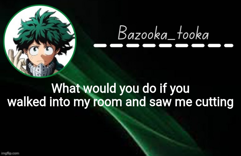 Idk lol | What would you do if you walked into my room and saw me cutting | image tagged in d e k u template | made w/ Imgflip meme maker