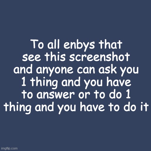 added a gender neutral version | To all enbys that see this screenshot and anyone can ask you 1 thing and you have to answer or to do 1 thing and you have to do it | image tagged in memes,blank transparent square | made w/ Imgflip meme maker