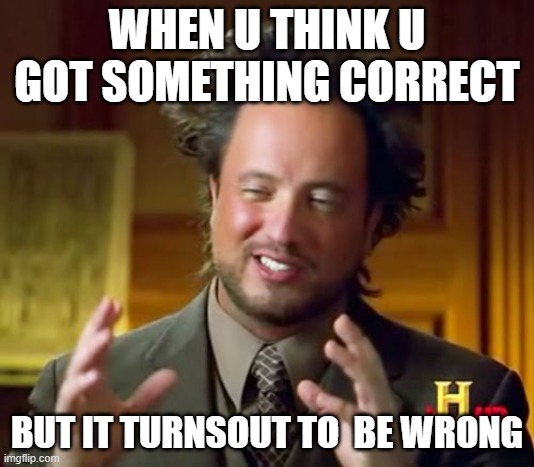 Ancient Aliens | WHEN U THINK U GOT SOMETHING CORRECT; BUT IT TURNSOUT TO  BE WRONG | image tagged in memes,ancient aliens | made w/ Imgflip meme maker