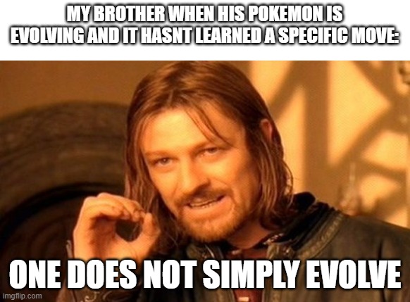 One Does Not Simply | MY BROTHER WHEN HIS POKEMON IS EVOLVING AND IT HASNT LEARNED A SPECIFIC MOVE:; ONE DOES NOT SIMPLY EVOLVE | image tagged in memes,one does not simply | made w/ Imgflip meme maker