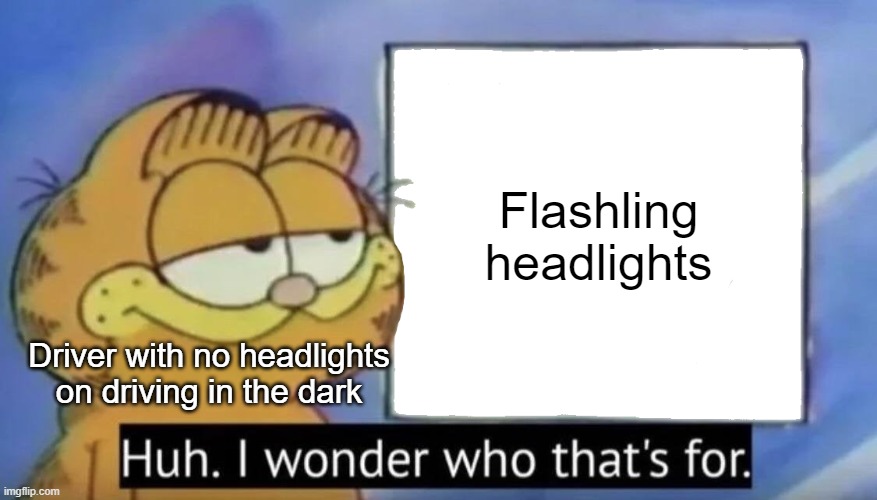 Brilliant drivers |  Flashling headlights; Driver with no headlights on driving in the dark | image tagged in garfield looking at the sign,bad drivers,stupid drivers,funny,memes,driving | made w/ Imgflip meme maker