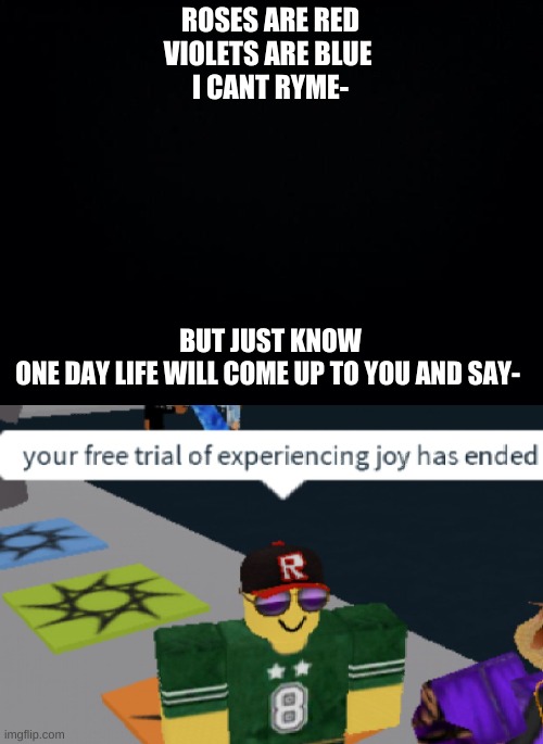 ROSES ARE RED
VIOLETS ARE BLUE 
I CANT RYME-; BUT JUST KNOW
ONE DAY LIFE WILL COME UP TO YOU AND SAY- | image tagged in black background,your free trial of experiencing joy has ended | made w/ Imgflip meme maker