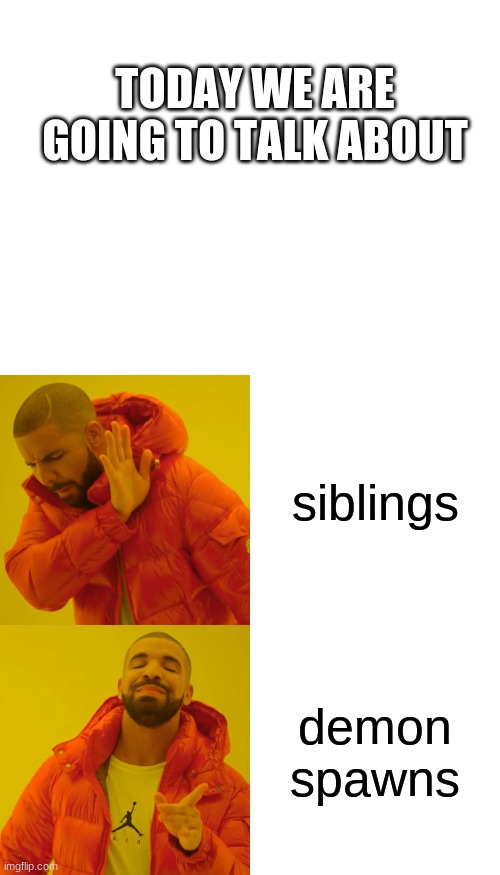 ya feel me | TODAY WE ARE GOING TO TALK ABOUT; siblings; demon spawns | image tagged in blank white template,memes,drake hotline bling | made w/ Imgflip meme maker