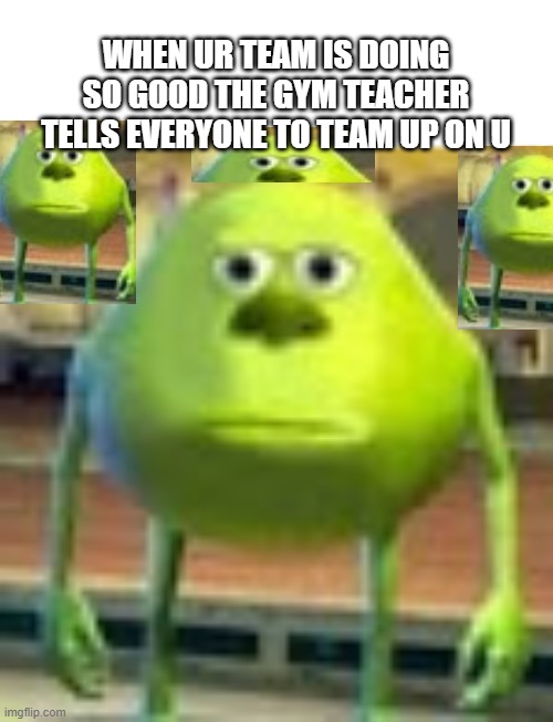 True Story, BTW | WHEN UR TEAM IS DOING SO GOOD THE GYM TEACHER TELLS EVERYONE TO TEAM UP ON U | image tagged in sully wazowski | made w/ Imgflip meme maker