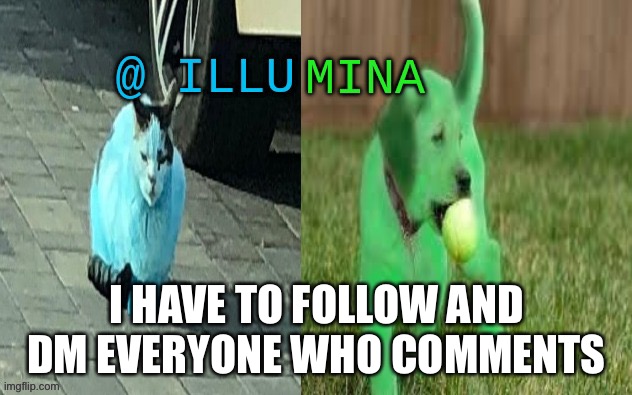 illumina new temp | I HAVE TO FOLLOW AND DM EVERYONE WHO COMMENTS | image tagged in illumina new temp | made w/ Imgflip meme maker