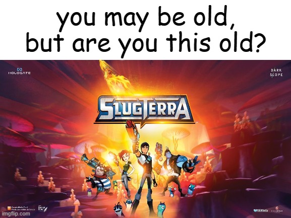 Man i miss slugterra | you may be old, but are you this old? | image tagged in memes,memories | made w/ Imgflip meme maker