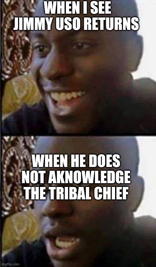 Young man smile then shock | WHEN I SEE JIMMY USO RETURNS; WHEN HE DOES NOT AKNOWLEDGE THE TRIBAL CHIEF | image tagged in young man smile then shock | made w/ Imgflip meme maker