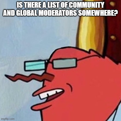 Mr. Krabs Glasses | IS THERE A LIST OF COMMUNITY AND GLOBAL MODERATORS SOMEWHERE? | image tagged in mr krabs glasses | made w/ Imgflip meme maker