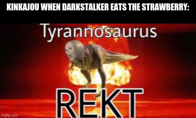 Tyrannosaurus REKT | KINKAJOU WHEN DARKSTALKER EATS THE STRAWBERRY: | image tagged in tyrannosaurus rekt,funny,wings of fire,wof | made w/ Imgflip meme maker