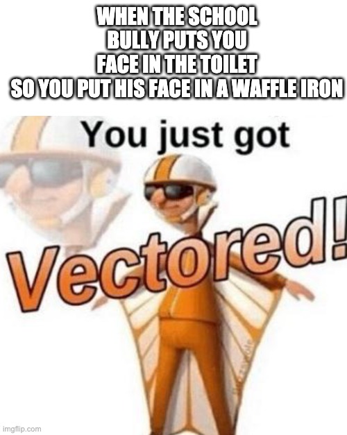 WHEN THE SCHOOL BULLY PUTS YOU FACE IN THE TOILET SO YOU PUT HIS FACE IN A WAFFLE IRON | image tagged in memes,blank transparent square,you just got vectored | made w/ Imgflip meme maker