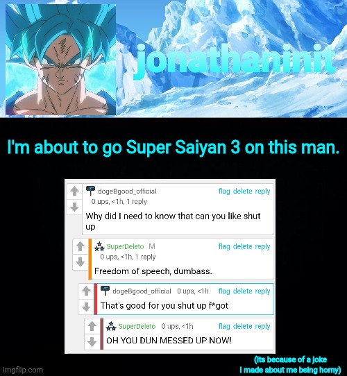jonathaninit but super saiyan blue | I'm about to go Super Saiyan 3 on this man. (Its because of a joke I made about me being horny) | image tagged in jonathaninit but super saiyan blue | made w/ Imgflip meme maker