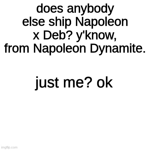deboleon |  does anybody else ship Napoleon x Deb? y'know, from Napoleon Dynamite. just me? ok | image tagged in memes,blank transparent square | made w/ Imgflip meme maker