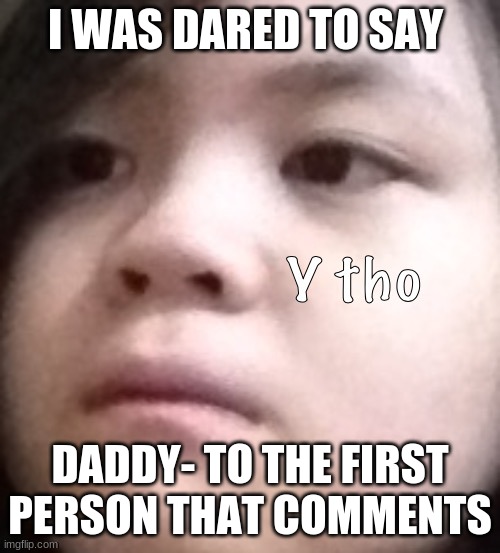 I WAS DARED TO SAY; DADDY- TO THE FIRST PERSON THAT COMMENTS | made w/ Imgflip meme maker